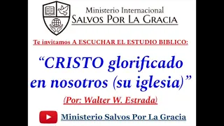 CRISTO glorificado en nosotros, su iglesia. (Por: Walter Estrada) (Ministerio Salvos Por La Gracia).