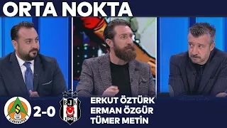 Alanyaspor 2-0 Beşiktaş Maç Sonu Yorumları | Orta Nokta - Erkut Öztürk & Erman Özgür & Tümer Metin