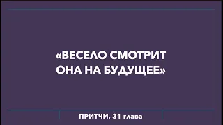 «ВЕСЕЛО СМОТРИТ ОНА НА БУДУЩЕЕ» (Притчи 31:25)