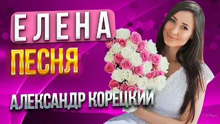 ЕЛЕНА💝ПЕСНЯ👍👍👍АЛЕКСАНДР КОРЕЦКИЙ🎧🎧🎧 СЛУШАЕМ !!!