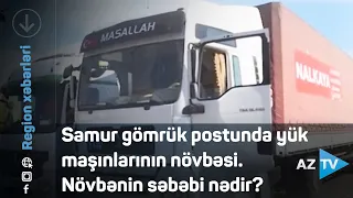 Samur gömrük postunda yük maşınlarının növbəsi. Növbənin səbəbi nədir?