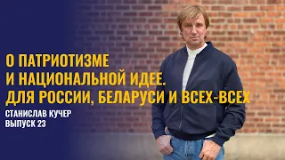 О патриотизме и национальной идее. Для России, Беларуси и всех-всех. Станислав Кучер, выпуск 23.