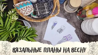 ВЯЗАЛЬНЫЕ ПЛАНЫ НА ВЕСНУ | Что буду вязать? 4 процесса