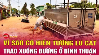 Lý giải vì sao lũ cát lớn nhất từ trước đến nay ào ạt tràn xuống cuốn trôi nhiều ô tô ở Bình Thuận?