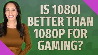 Is 1080i better than 1080p for gaming?