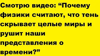 Смотрю видео Почему физики считают, что тень скрывает целые миры, рушит наши представления о времени