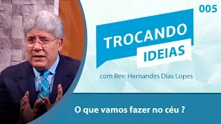 Trocando ideias | O que vamos fazer no céu? | Rev. Hernandes Dias Lopes