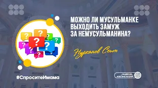 Можно ли мусульманке выходить замуж за немусульманина? / Сеит Нурканов