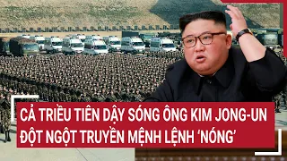 Điểm nóng thế giới: Cả Triều Tiên dậy sóng Ông Kim Jong-un đột ngột ra lệnh 'Nóng'