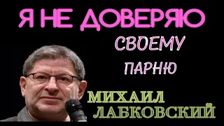 Я НЕ ДОВЕРЯЮ СВОЕМУ ПАРНЮ.  МИХАИЛ ЛАБКОВСКИЙ