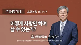 [선한목자교회] 주일4부설교 2022년 09월 18일 | 어떻게 사랑만 하며 살 수 있는가? - 유기성 목사 [요한복음 15:1-17]