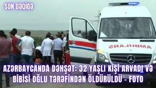 Azərbaycanda DƏHŞƏT: 32 yaşlı kişi arvadı və bibisi oğlu tərəfindən öldürüldü - FOTO
