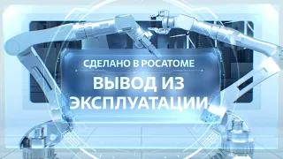 Сделано в Росатоме. Вывод из эксплуатации