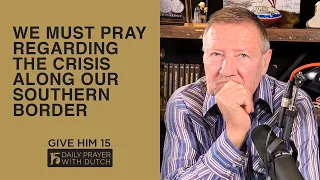 We Must Pray Regarding the Crisis Along Our Southern Border | Give Him 15: Daily Prayer with Dutch