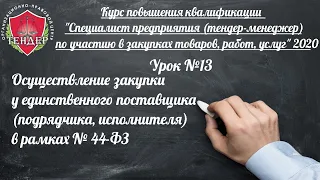 Урок № 13  Осуществление закупки у единственного поставщика подрядчика, исполнителя в рамках № 44 ФЗ