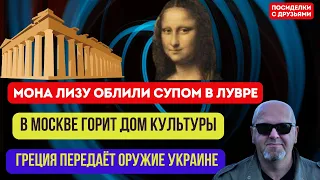 Мона Лизу облили супом в Лувре. В Москве Горит Дом Культуры. Греция передаёт оружие Украине.