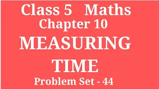 MEASURING  TIME | CLASS 5 MATHS   CHAPTER - 10  PROBLEM SET - 44 | EXPLANATION  OF 12HRS N 24HRS....