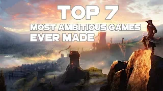 Top 7 Most Ambitious Games Ever Made