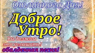 С Добрым Утром!Только послушайте, вот это песня!Открытка С Добрым Утром