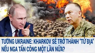 Toàn cảnh thế giới: Tướng Ukraine: Kharkov sẽ trở thành "tử địa" nếu Nga tấn công một lần nữa?