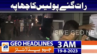 Geo News Headlines 3 AM | PTI - Late Night Police Raid | 19 August 2023