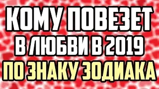 КОМУ ПОВЕЗЕТ В ЛЮБВИ В 2019 ПО ЗНАКУ ЗОДИАКА