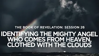 THE BOOK OF REVELATION // Session 26: Identifying The Mighty Angel Who Comes From Heaven