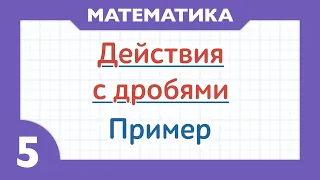 Действия с обыкновенными дробями. Пример ( Математика 5 класс )