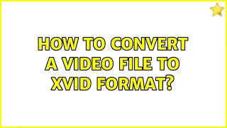 How to convert a video file to XVID format? (3 Solutions!!)