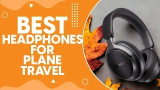 Best Headphones For Plane Travel in 2024: Top Picks for Noise-Cancellation and Comfort