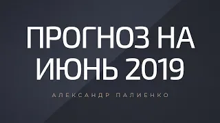 Прогноз на июнь 2019. Александр Палиенко.