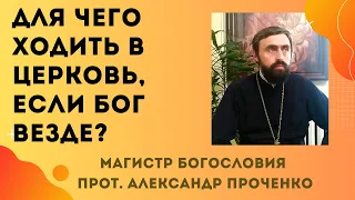 Для чего ХОДИТЬ В ЦЕРКОВЬ, если БОГ ВЕЗДЕ? Прот. Александр Проченко