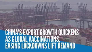 China's export growth quickens as global vaccinations, easing lockdowns lift demand