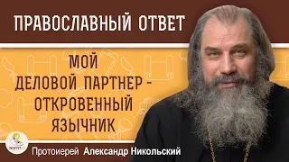 МОЙ ДЕЛОВОЙ ПАРТНЕР - ОТКРОВЕННЫЙ ЯЗЫЧНИК.  Как быть ? Протоиерей Александр Никольский