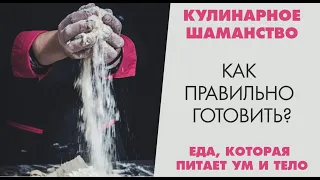 КУЛИНАРНОЕ ШАМАНСТВО. Как правильно готовить, чтобы еда питала ум и тело?