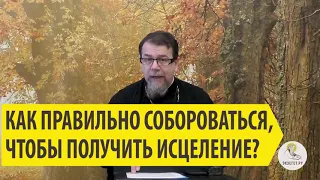 КАК ПРАВИЛЬНО СОБОРОВАТЬСЯ, ЧТОБЫ ПОЛУЧИТЬ ИСЦЕЛЕНИЕ ?Иерей Константин Корепанов