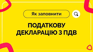 Як заповнити податкову декларацію з ПДВ. Випуск №15 від 30.04.2021