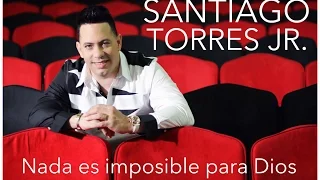 SANTIAGO TORRES JR. - NADA ES IMPOSIBLE PARA DIOS - OFICIAL