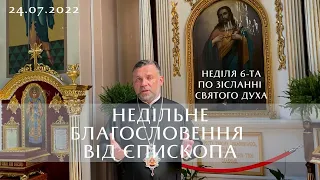 Неділя 6-та по Зісланні Святого Духа | Недільне благословення від єпископа | Проповідь 24.07.2022