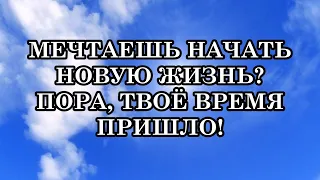 МЕЧТАЕШЬ НАЧАТЬ НОВУЮ ЖИЗНЬ ПОРА, ТВОЁ ВРЕМЯ ПРИШЛО!