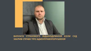 ВИПЛАТА СТРАХОВОГО ВІДШКОДУВАННЯ КОЛИ СУД ЗАКРИВ СПРАВУ ПРО АДМІНПРАВОПОРУШЕННЯ