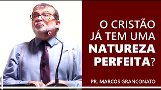 O cristão já tem uma natureza perfeita? - Pr. Marcos Granconato