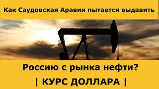 Как Саудовская Аравия выдавливает Россию с рынка нефти? Курс доллара на сегодня