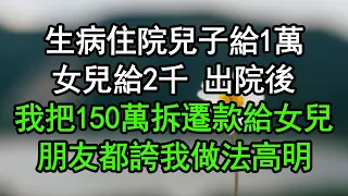 生病住院兒子給1萬，女兒給2千 出院後，我把150萬拆遷款給女兒，朋友都誇我做法高明#深夜淺讀 #為人處世 #生活經驗 #情感故事