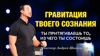 «Гравитация твоего сознания» Ты притягиваешь то, из чего ты состоишь Пастор Андрей Шаповалов