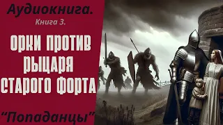 Аудиокнига ПОПАДАНЦЫ: ОРКИ ПРОТИВ РЫЦАРЯ СТАРОГО ФОРТА. КНИГА 3.