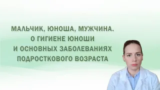 Мальчик, юноша, мужчина. О гигиене юноши и основных заболеваниях подросткового возраста.