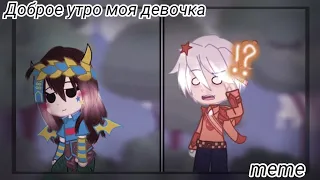 ☀️Доброе утро моя девочка meme🌸 •Gacha Club•