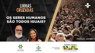 Linhas Cruzadas | Os seres humanos são todos iguais? | 10/08/2023