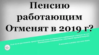 Пенсию работающим Отменят в 2019 году